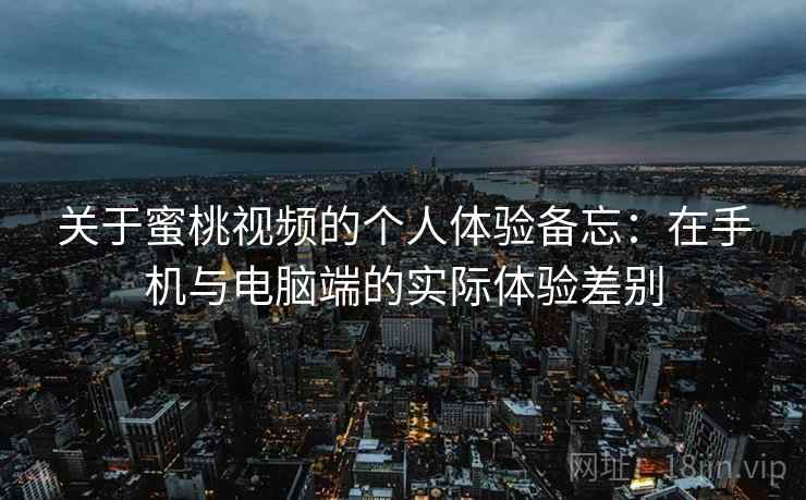 关于蜜桃视频的个人体验备忘:在手机与电脑端的实际体验差别 关于蜜桃视频的个人体验备忘:在手机与电脑端的实际体验差别