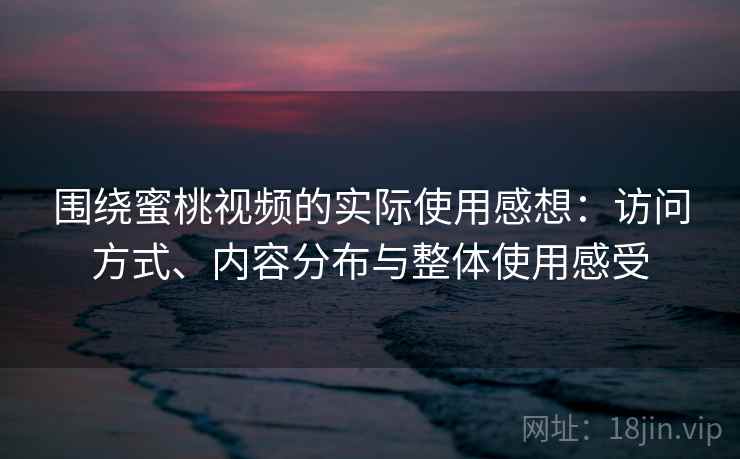 围绕蜜桃视频的实际使用感想:访问方式、内容分布与整体使用感受 围绕蜜桃视频的实际使用感想:访问方式、内容分布与整体使用感受
