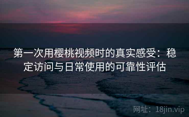第一次用樱桃视频时的真实感受:稳定访问与日常使用的可靠性评估 第一次用樱桃视频时的真实感受:稳定访问与日常使用的可靠性评估