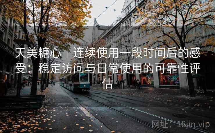 天美糖心｜连续使用一段时间后的感受：稳定访问与日常使用的可靠性评估