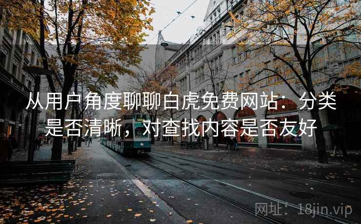 从用户角度聊聊白虎免费网站：分类是否清晰，对查找内容是否友好