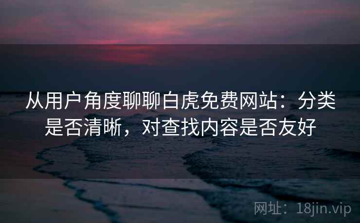 从用户角度聊聊白虎免费网站：分类是否清晰，对查找内容是否友好
