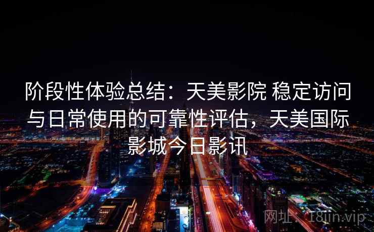 阶段性体验总结：天美影院 稳定访问与日常使用的可靠性评估，天美国际影城今日影讯