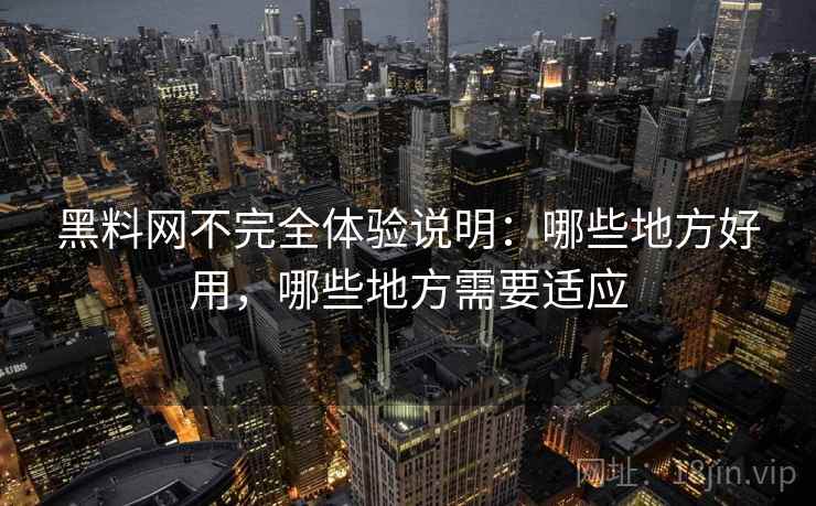 黑料网不完全体验说明：哪些地方好用，哪些地方需要适应