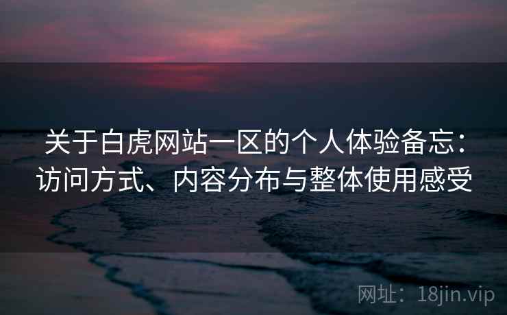 关于白虎网站一区的个人体验备忘:访问方式、内容分布与整体使用感受 关于白虎网站一区的个人体验备忘:访问方式、内容分布与整体使用感受