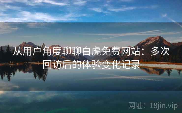 从用户角度聊聊白虎免费网站：多次回访后的体验变化记录