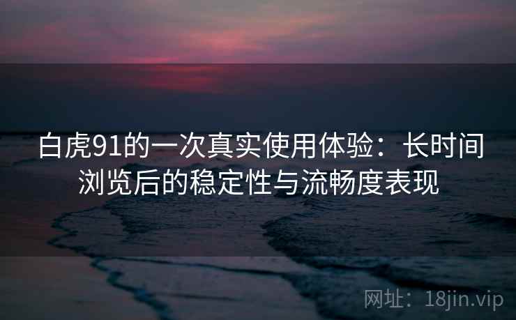 白虎91的一次真实使用体验:长时间浏览后的稳定性与流畅度表现 白虎91的一次真实使用体验:长时间浏览后的稳定性与流畅度表现