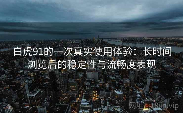 白虎91的一次真实使用体验:长时间浏览后的稳定性与流畅度表现 白虎91的一次真实使用体验:长时间浏览后的稳定性与流畅度表现