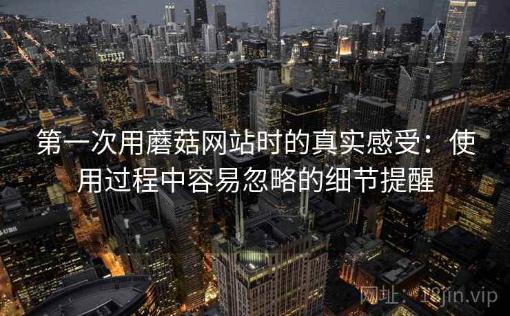 第一次用蘑菇网站时的真实感受:使用过程中容易忽略的细节提醒 第一次用蘑菇网站时的真实感受:使用过程中容易忽略的细节提醒