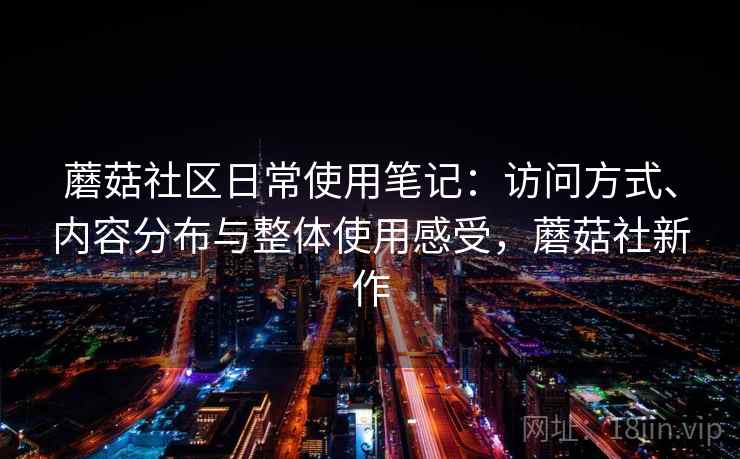 蘑菇社区日常使用笔记:访问方式、内容分布与整体使用感受,蘑菇社新作 蘑菇社区日常使用笔记:访问方式、内容分布与整体使用感受,蘑菇社新作
