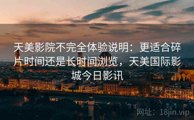 天美影院不完全体验说明：更适合碎片时间还是长时间浏览，天美国际影城今日影讯