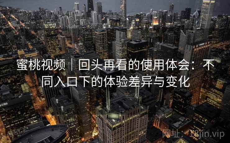 蜜桃视频|回头再看的使用体会:不同入口下的体验差异与变化 蜜桃视频|回头再看的使用体会:不同入口下的体验差异与变化