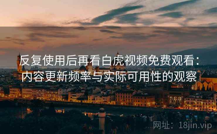 反复使用后再看白虎视频免费观看:内容更新频率与实际可用性的观察 反复使用后再看白虎视频免费观看:内容更新频率与实际可用性的观察