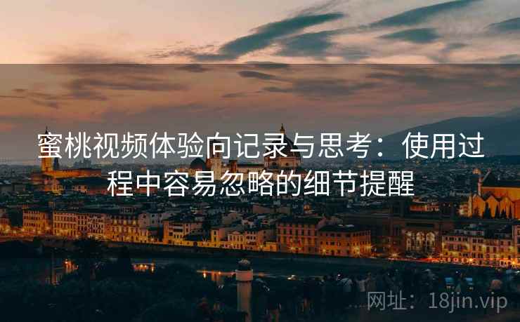 蜜桃视频体验向记录与思考：使用过程中容易忽略的细节提醒