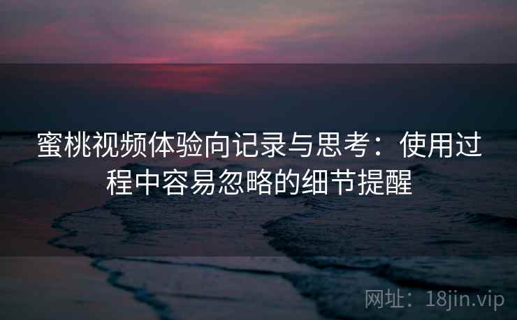 蜜桃视频体验向记录与思考：使用过程中容易忽略的细节提醒