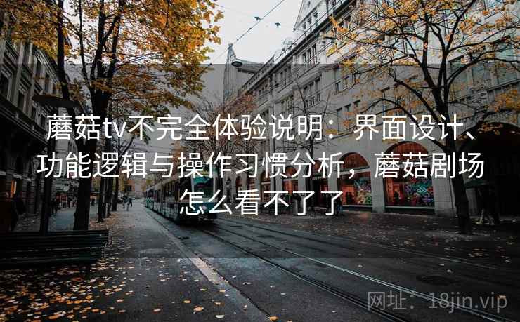蘑菇tv不完全体验说明：界面设计、功能逻辑与操作习惯分析，蘑菇剧场怎么看不了了