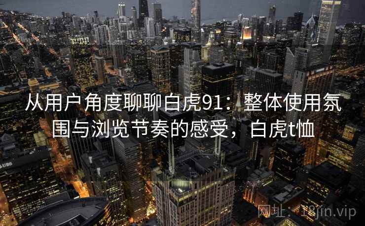 从用户角度聊聊白虎91:整体使用氛围与浏览节奏的感受,白虎t恤 从用户角度聊聊白虎91:整体使用氛围与浏览节奏的感受,白虎t恤