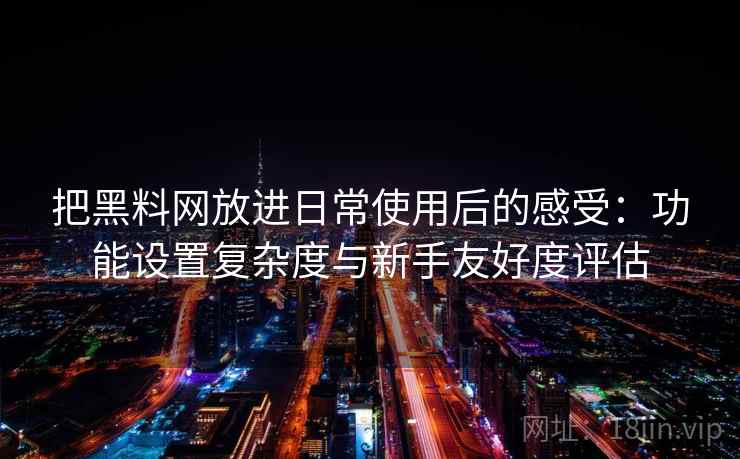 把黑料网放进日常使用后的感受：功能设置复杂度与新手友好度评估