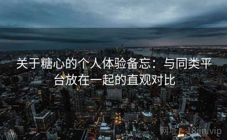 关于糖心的个人体验备忘：与同类平台放在一起的直观对比