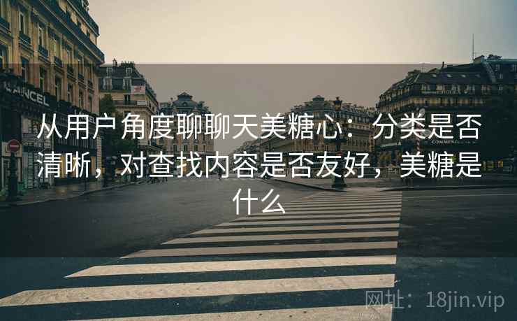 从用户角度聊聊天美糖心：分类是否清晰，对查找内容是否友好，美糖是什么