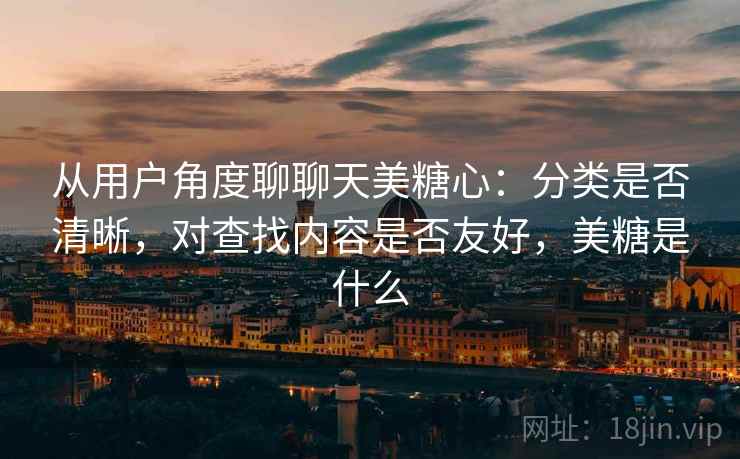 从用户角度聊聊天美糖心：分类是否清晰，对查找内容是否友好，美糖是什么