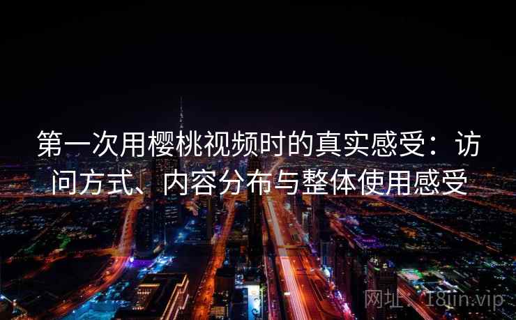 第一次用樱桃视频时的真实感受：访问方式、内容分布与整体使用感受