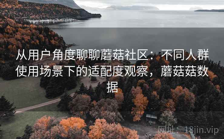 从用户角度聊聊蘑菇社区：不同人群使用场景下的适配度观察，蘑菇菇数据