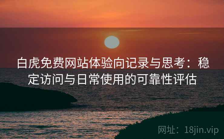 白虎免费网站体验向记录与思考：稳定访问与日常使用的可靠性评估