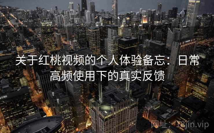 关于红桃视频的个人体验备忘：日常高频使用下的真实反馈