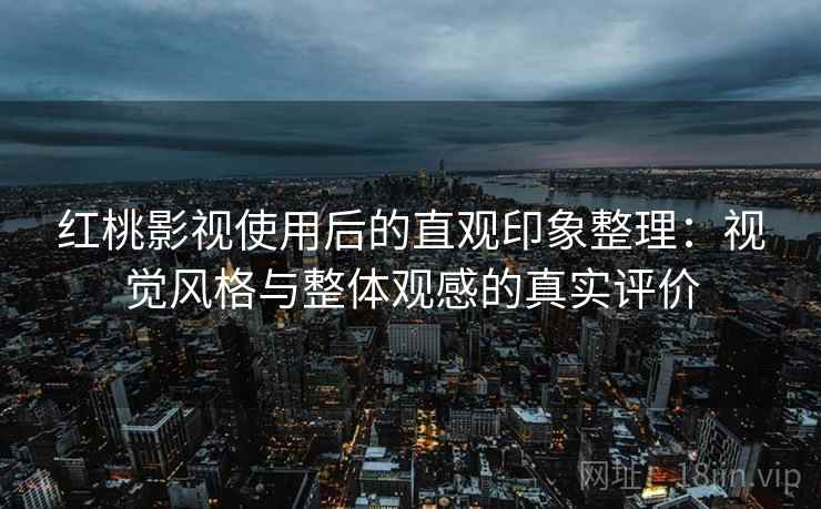 红桃影视使用后的直观印象整理:视觉风格与整体观感的真实评价 红桃影视使用后的直观印象整理:视觉风格与整体观感的真实评价