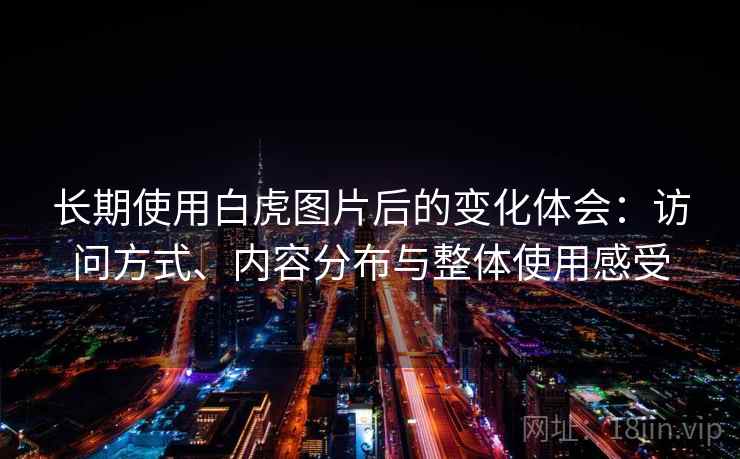 长期使用白虎图片后的变化体会：访问方式、内容分布与整体使用感受