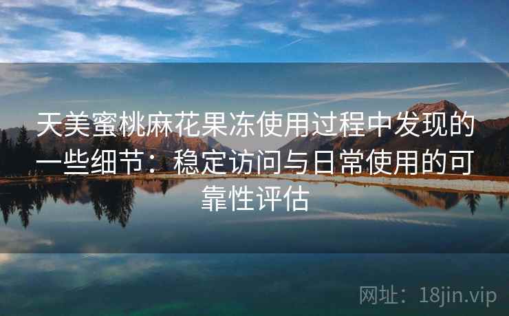 天美蜜桃麻花果冻使用过程中发现的一些细节：稳定访问与日常使用的可靠性评估