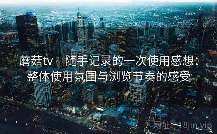 蘑菇tv|随手记录的一次使用感想:整体使用氛围与浏览节奏的感受 蘑菇tv|随手记录的一次使用感想:整体使用氛围与浏览节奏的感受
