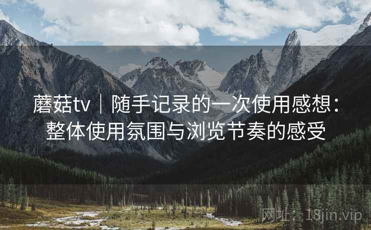 蘑菇tv|随手记录的一次使用感想:整体使用氛围与浏览节奏的感受 蘑菇tv|随手记录的一次使用感想:整体使用氛围与浏览节奏的感受