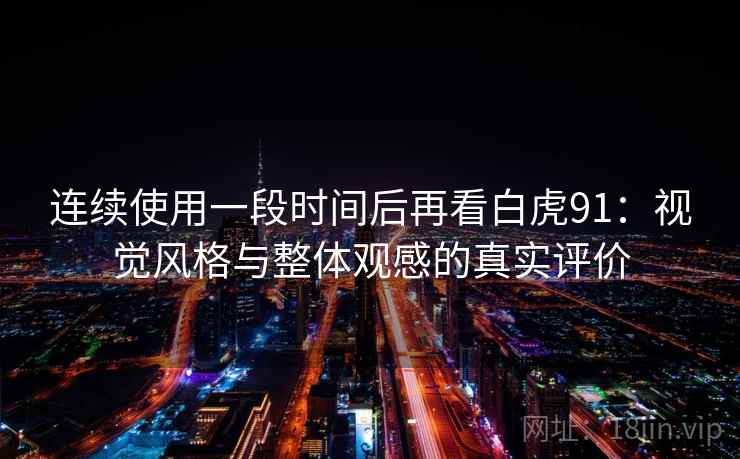 连续使用一段时间后再看白虎91:视觉风格与整体观感的真实评价 连续使用一段时间后再看白虎91:视觉风格与整体观感的真实评价