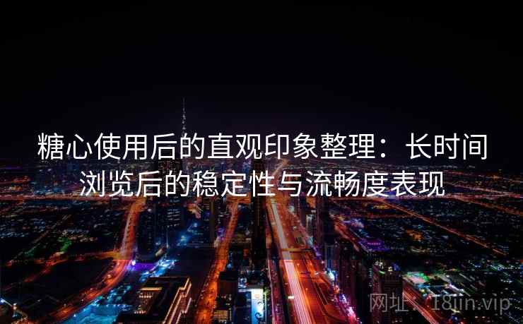糖心使用后的直观印象整理：长时间浏览后的稳定性与流畅度表现