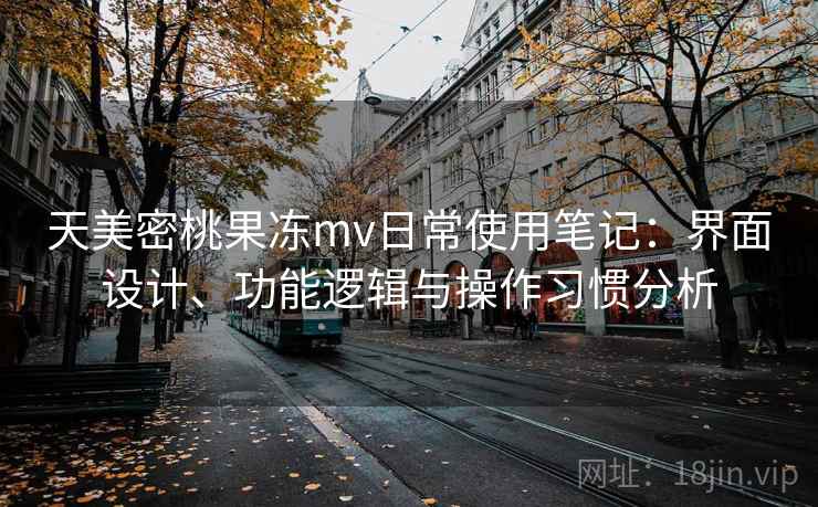 天美密桃果冻mv日常使用笔记:界面设计、功能逻辑与操作习惯分析 天美密桃果冻mv日常使用笔记:界面设计、功能逻辑与操作习惯分析