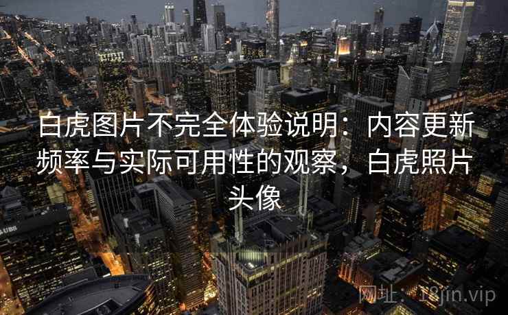 白虎图片不完全体验说明：内容更新频率与实际可用性的观察，白虎照片头像