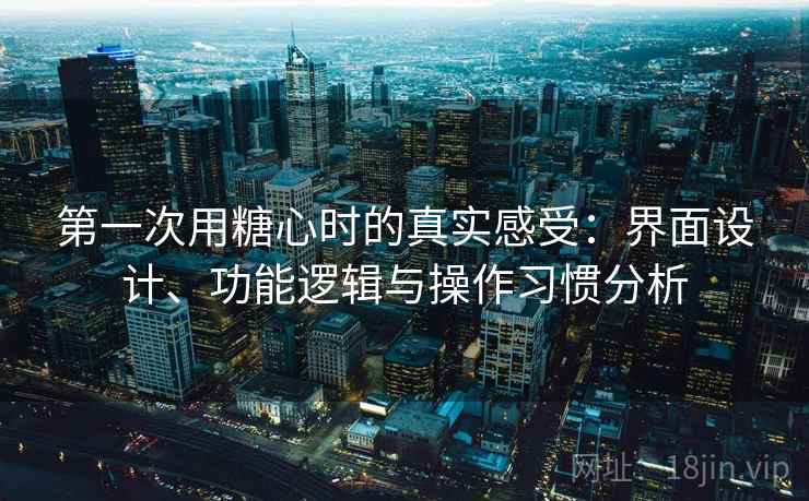 第一次用糖心时的真实感受：界面设计、功能逻辑与操作习惯分析