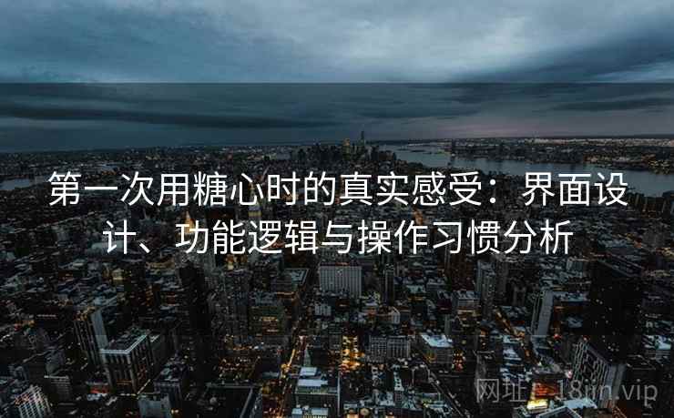 第一次用糖心时的真实感受：界面设计、功能逻辑与操作习惯分析