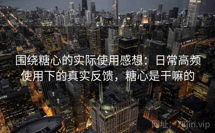 围绕糖心的实际使用感想：日常高频使用下的真实反馈，糖心是干嘛的