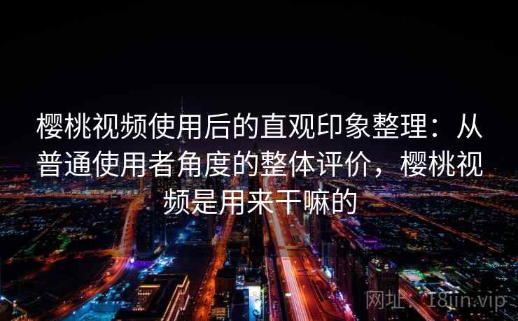 樱桃视频使用后的直观印象整理:从普通使用者角度的整体评价,樱桃视频是用来干嘛的 樱桃视频使用后的直观印象整理:从普通使用者角度的整体评价,樱桃视频是用来干嘛的