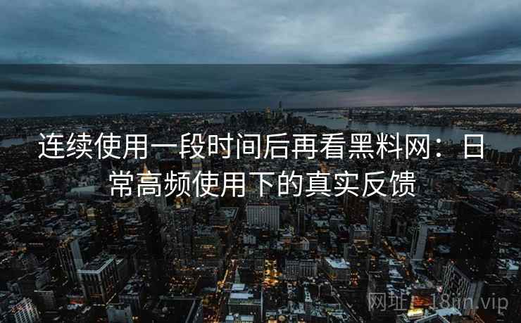 连续使用一段时间后再看黑料网：日常高频使用下的真实反馈