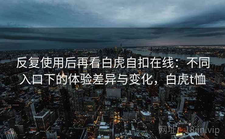 反复使用后再看白虎自扣在线：不同入口下的体验差异与变化，白虎t恤