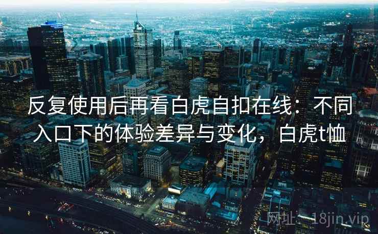 反复使用后再看白虎自扣在线：不同入口下的体验差异与变化，白虎t恤