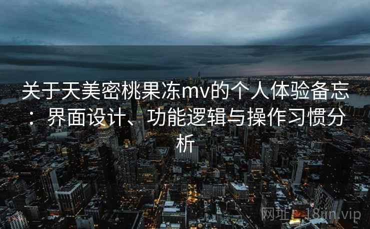 关于天美密桃果冻mv的个人体验备忘：界面设计、功能逻辑与操作习惯分析
