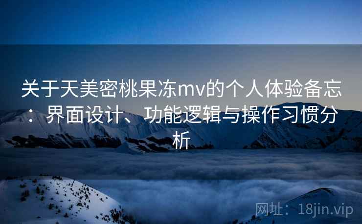 关于天美密桃果冻mv的个人体验备忘：界面设计、功能逻辑与操作习惯分析