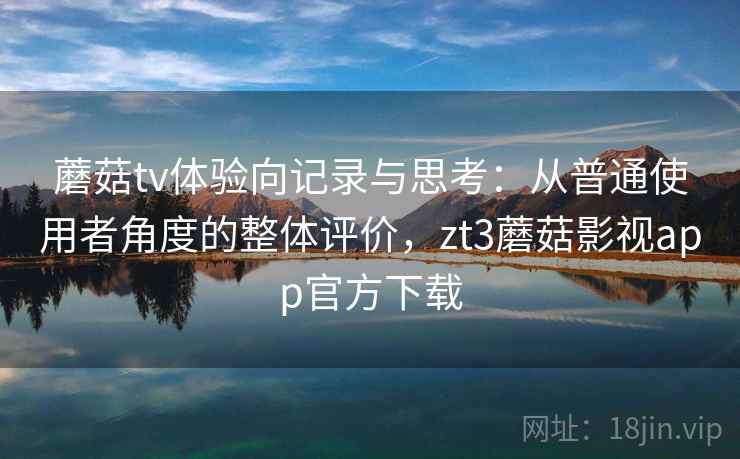 蘑菇tv体验向记录与思考:从普通使用者角度的整体评价,zt3蘑菇影视app官方下载 蘑菇tv体验向记录与思考:从普通使用者角度的整体评价,zt3蘑菇影视app官方下载