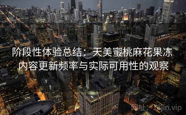 阶段性体验总结：天美蜜桃麻花果冻 内容更新频率与实际可用性的观察