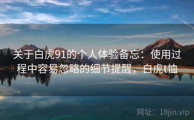 关于白虎91的个人体验备忘：使用过程中容易忽略的细节提醒，白虎t恤